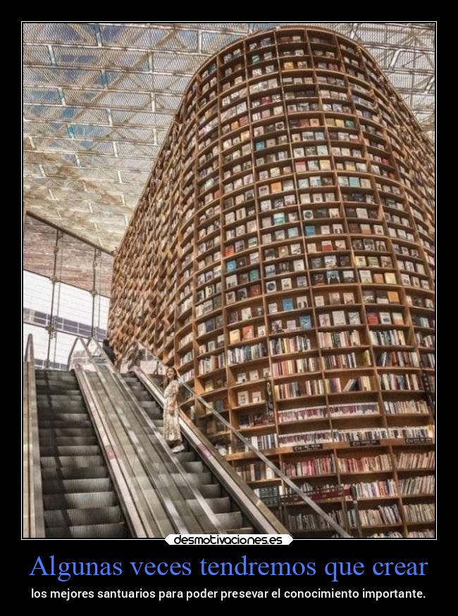 Algunas veces tendremos que crear - los mejores santuarios para poder presevar el conocimiento importante.