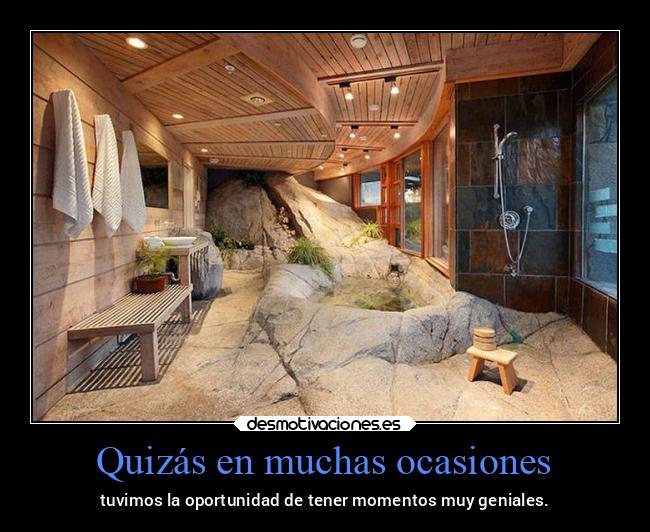 Quizás en muchas ocasiones - tuvimos la oportunidad de tener momentos muy geniales.