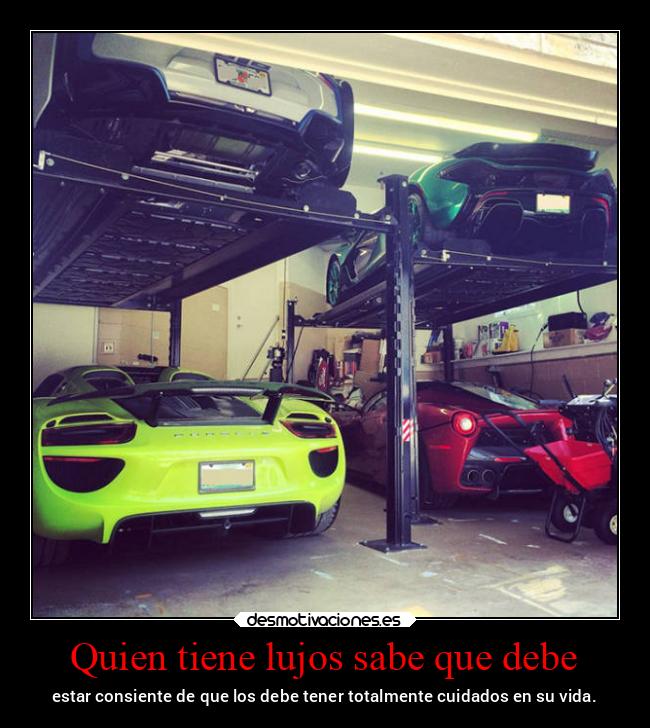Quien tiene lujos sabe que debe - estar consiente de que los debe tener totalmente cuidados en su vida.