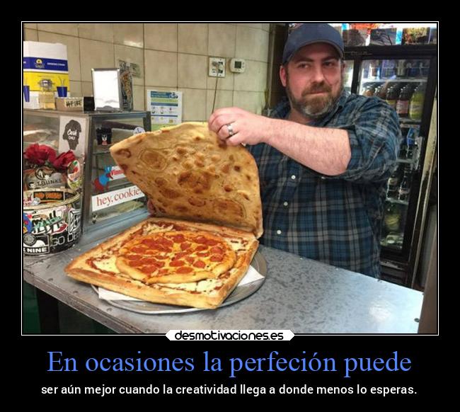 En ocasiones la perfeción puede - ser aún mejor cuando la creatividad llega a donde menos lo esperas.