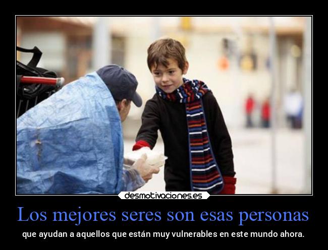 Los mejores seres son esas personas - que ayudan a aquellos que están muy vulnerables en este mundo ahora.