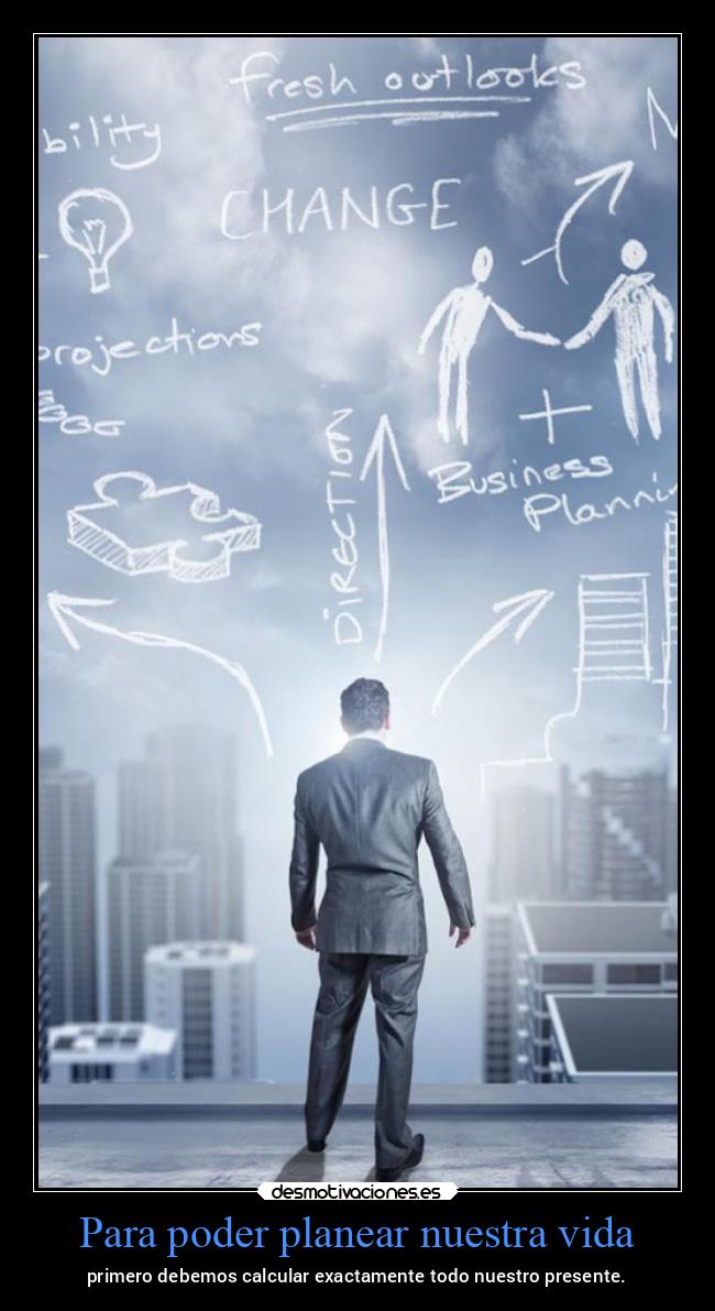 Para poder planear nuestra vida - primero debemos calcular exactamente todo nuestro presente.