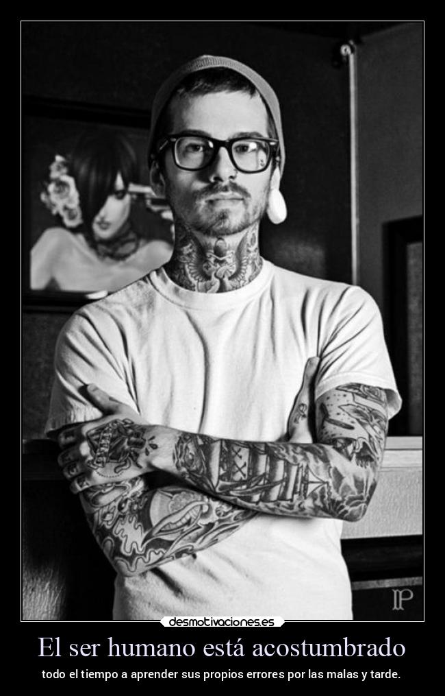 El ser humano está acostumbrado - todo el tiempo a aprender sus propios errores por las malas y tarde.