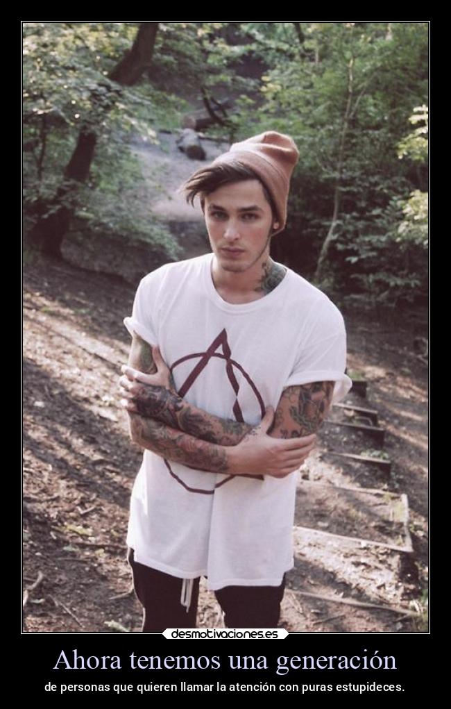 Ahora tenemos una generación - de personas que quieren llamar la atención con puras estupideces.