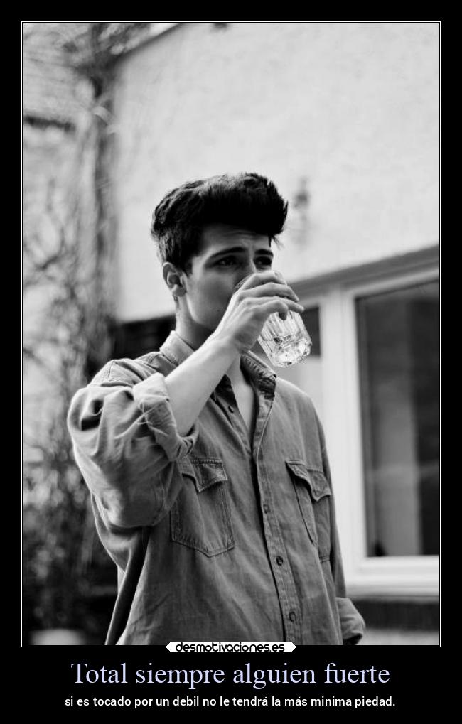 Total siempre alguien fuerte - si es tocado por un debil no le tendrá la más minima piedad.