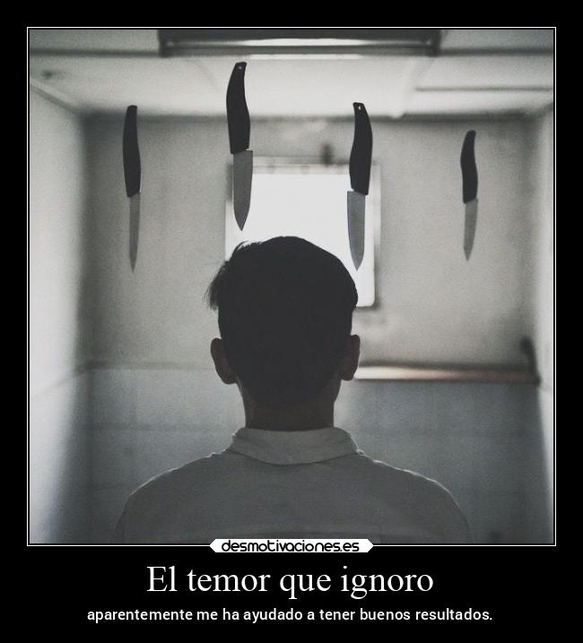 El temor que ignoro - aparentemente me ha ayudado a tener buenos resultados.