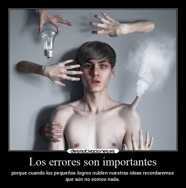 Los errores son importantes - porque cuando los pequeños logros nublen nuestras ideas recordaremos
que aún no somos nada.