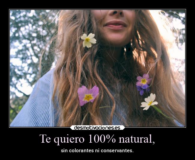 Te quiero 100% natural, - sin colorantes ni conservantes.