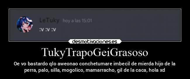TukyTrapoGeiGrasoso - Oe vo bastardo qlo aweonao conchetumare imbecil de mierda hijo de la
perra, palo, silla, mogolico, mamarracho, gil de la caca, hola xd