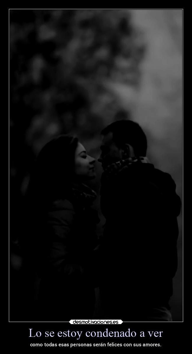 Lo se estoy condenado a ver - como todas esas personas serán felices con sus amores.