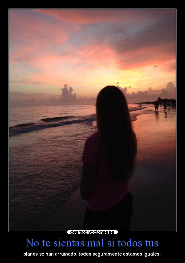 No te sientas mal si todos tus - planes se han arruinado, todos seguramente estamos iguales.