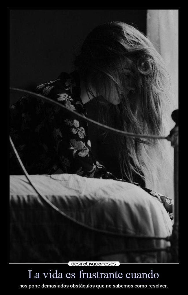 La vida es frustrante cuando - nos pone demasiados obstáculos que no sabemos como resolver.