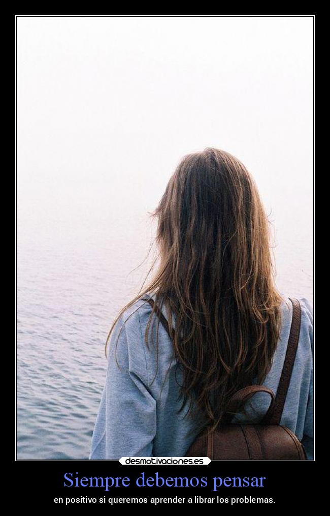 Siempre debemos pensar - en positivo si queremos aprender a librar los problemas.