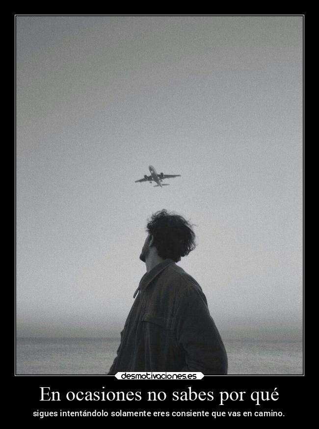 En ocasiones no sabes por qué - sigues intentándolo solamente eres consiente que vas en camino.