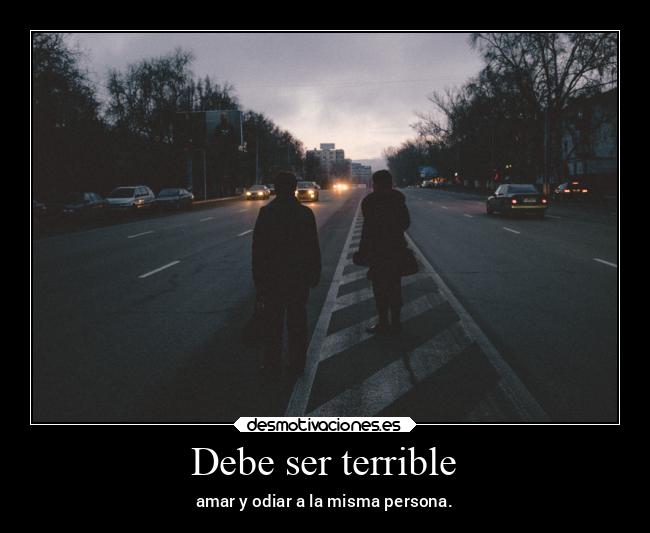 Debe ser terrible - amar y odiar a la misma persona.