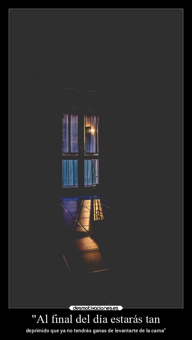 Al final del día estarás tan - deprimido que ya no tendrás ganas de levantarte de la cama