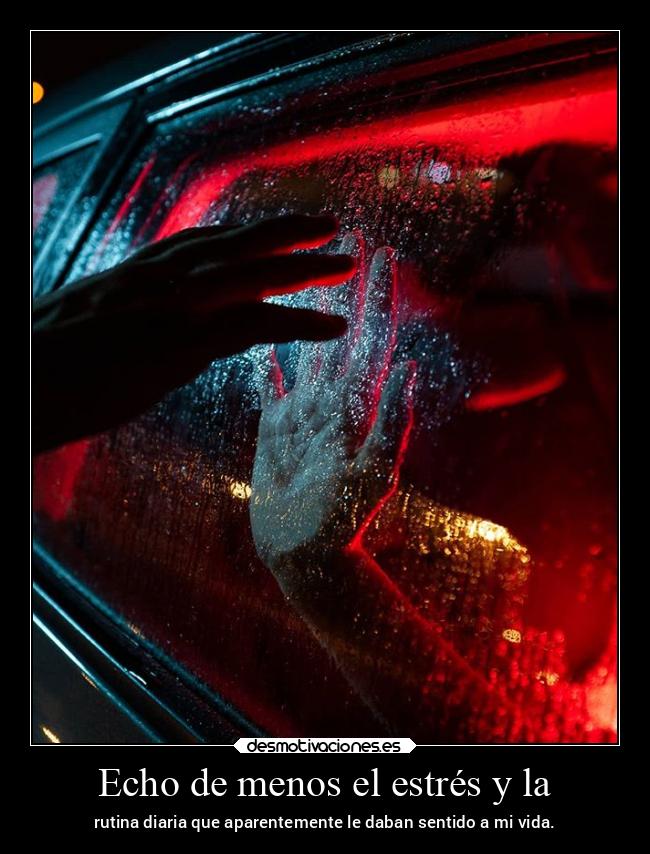 Echo de menos el estrés y la - rutina diaria que aparentemente le daban sentido a mi vida.