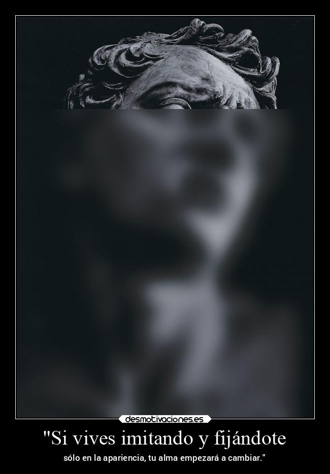 Si vives imitando y fijándote - sólo en la apariencia, tu alma empezará a cambiar.