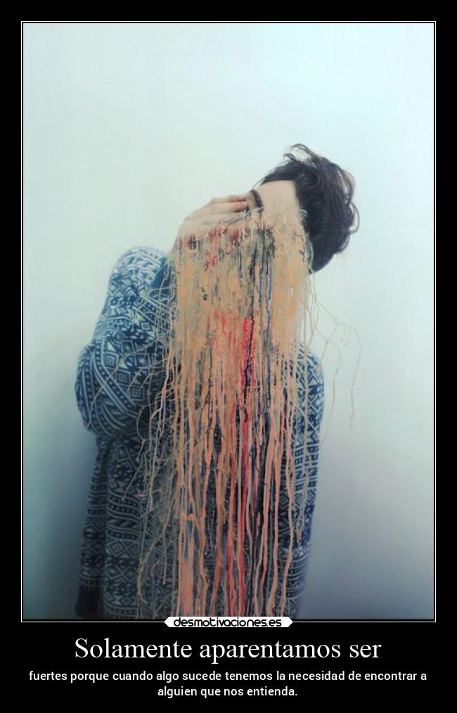 Solamente aparentamos ser - fuertes porque cuando algo sucede tenemos la necesidad de encontrar a
alguien que nos entienda.