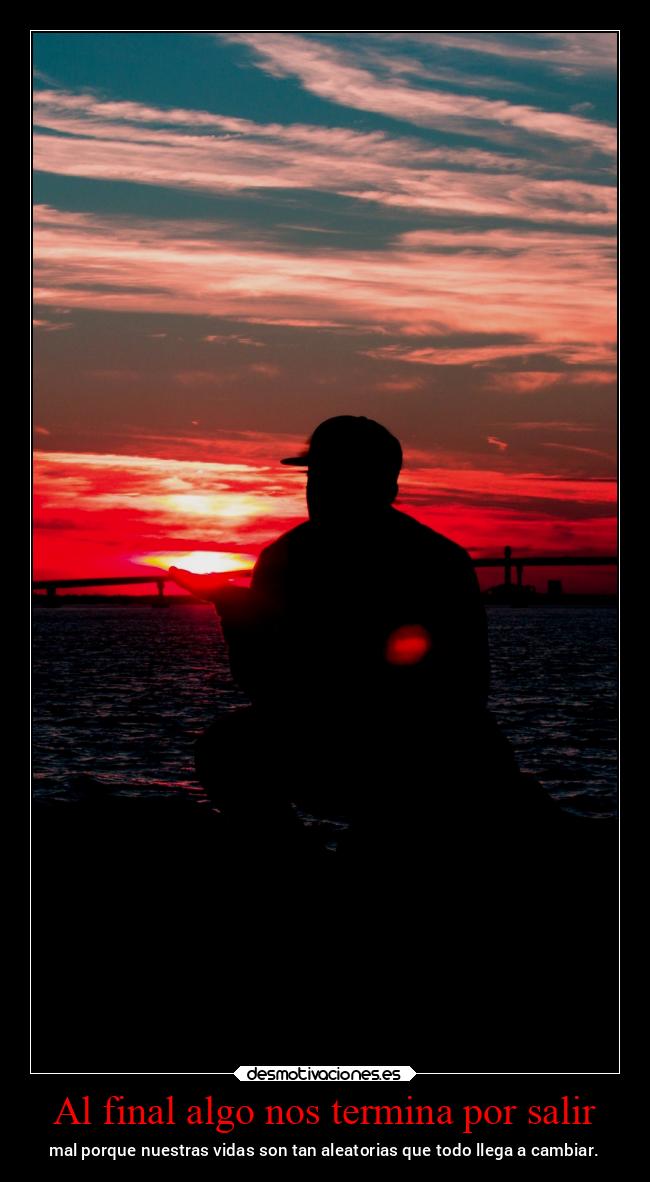 Al final algo nos termina por salir - mal porque nuestras vidas son tan aleatorias que todo llega a cambiar.