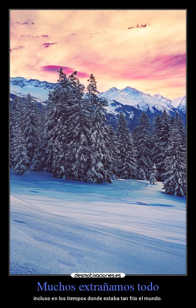 Muchos extrañamos todo - incluso en los tiempos donde estaba tan frio el mundo.