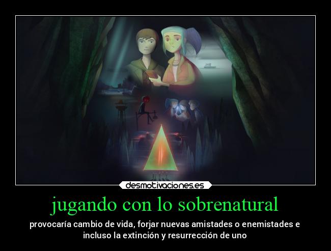 jugando con lo sobrenatural - provocaría cambio de vida, forjar nuevas amistades o enemistades e
incluso la extinción y resurrección de uno