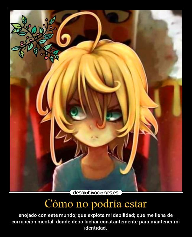 Cómo no podría estar - enojado con este mundo; que explota mi debilidad; que me llena de
corrupción mental; donde debo luchar constantemente para mantener mi
identidad.