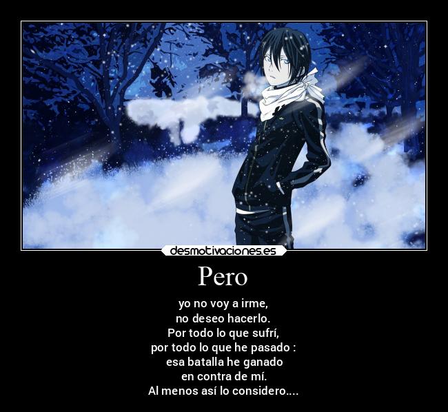 Pero - yo no voy a irme,
no deseo hacerlo.
Por todo lo que sufrí,
por todo lo que he pasado :
esa batalla he ganado
en contra de mí.
Al menos así lo considero....