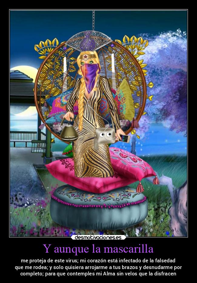 Y aunque la mascarilla - me proteja de este virus; mi corazón está infectado de la falsedad
que me rodea; y solo quisiera arrojarme a tus brazos y desnudarme por
completo; para que contemples mi Alma sin velos que la disfracen