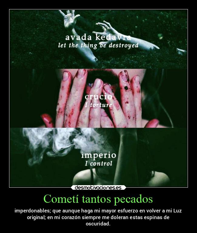 Cometí tantos pecados - imperdonables; que aunque haga mi mayor esfuerzo en volver a mi Luz
original; en mi corazón siempre me doleran estas espinas de
oscuridad.