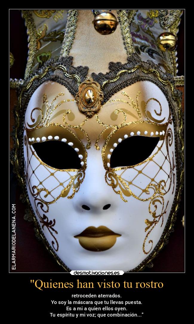 Quienes han visto tu rostro - retroceden aterrados.
Yo soy la máscara que tu llevas puesta.
Es a mi a quien ellos oyen.
Tu espíritu y mi voz; que combinación...