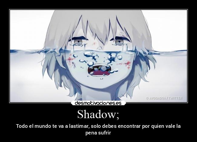 Shadow; - Todo el mundo te va a lastimar, solo debes encontrar por quien vale la
pena sufrir