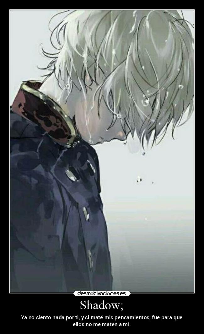 Shadow; - Ya no siento nada por ti, y si maté mis pensamientos, fue para que
ellos no me maten a mi.