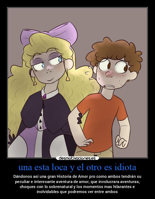 una esta loca y el otro es idiota - Dándonos así una gran Historia de Amor pro como ambos tendrán su
peculiar e interesante aventura de amor, que involucrara aventuras,
choques con lo sobrenatural y los momentos mas hilarantes e
inolvidables que podremos ver entre ambos