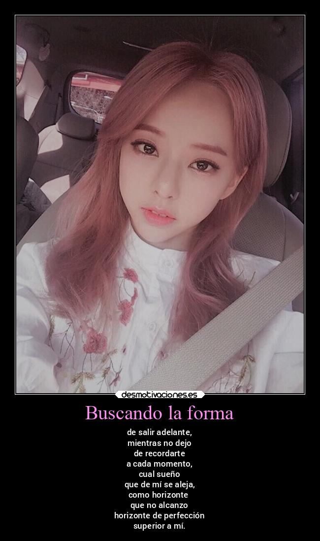 Buscando la forma - de salir adelante,
mientras no dejo
de recordarte
a cada momento,
cual sueño
que de mí se aleja,
como horizonte
que no alcanzo
horizonte de perfección
superior a mí.