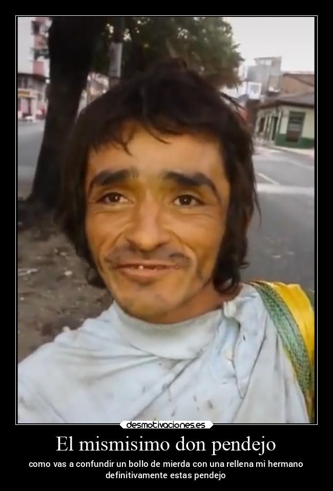 El mismisimo don pendejo - como vas a confundir un bollo de mierda con una rellena mi hermano
definitivamente estas pendejo