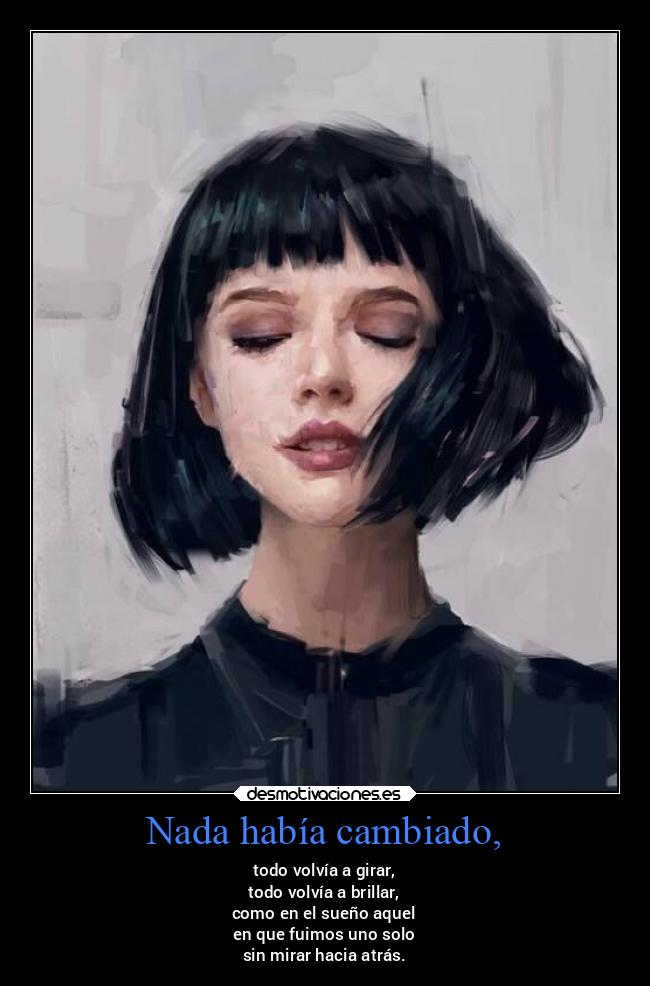 Nada había cambiado, - todo volvía a girar,
todo volvía a brillar,
como en el sueño aquel
en que fuimos uno solo
sin mirar hacia atrás.