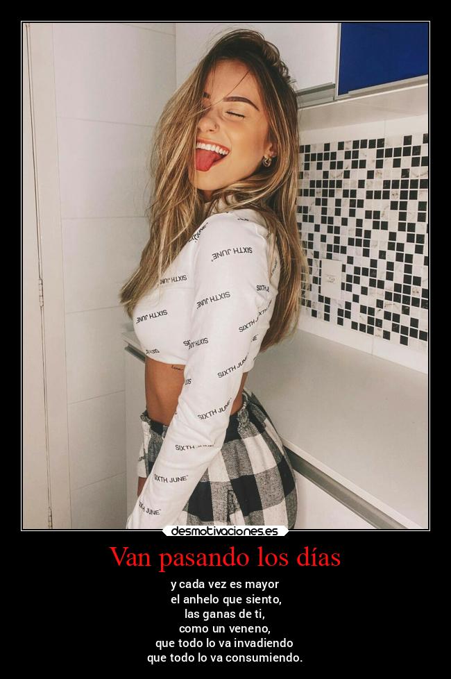 Van pasando los días - y cada vez es mayor
el anhelo que siento,
las ganas de ti,
como un veneno,
que todo lo va invadiendo
que todo lo va consumiendo.