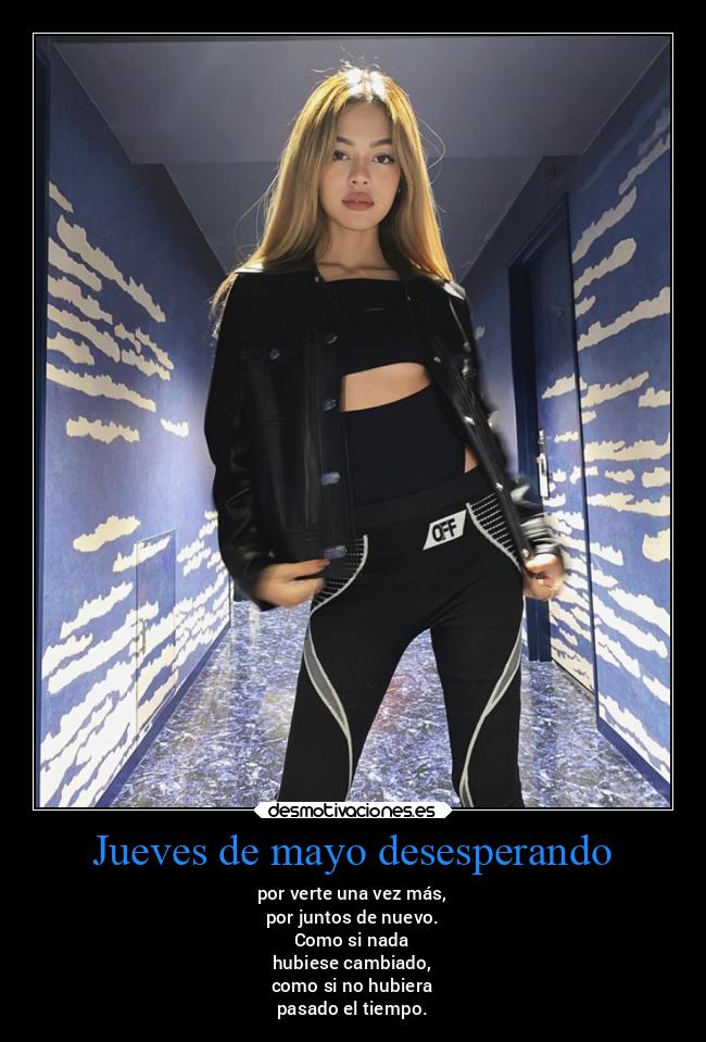 Jueves de mayo desesperando - por verte una vez más,
por juntos de nuevo.
Como si nada
hubiese cambiado,
como si no hubiera
pasado el tiempo.