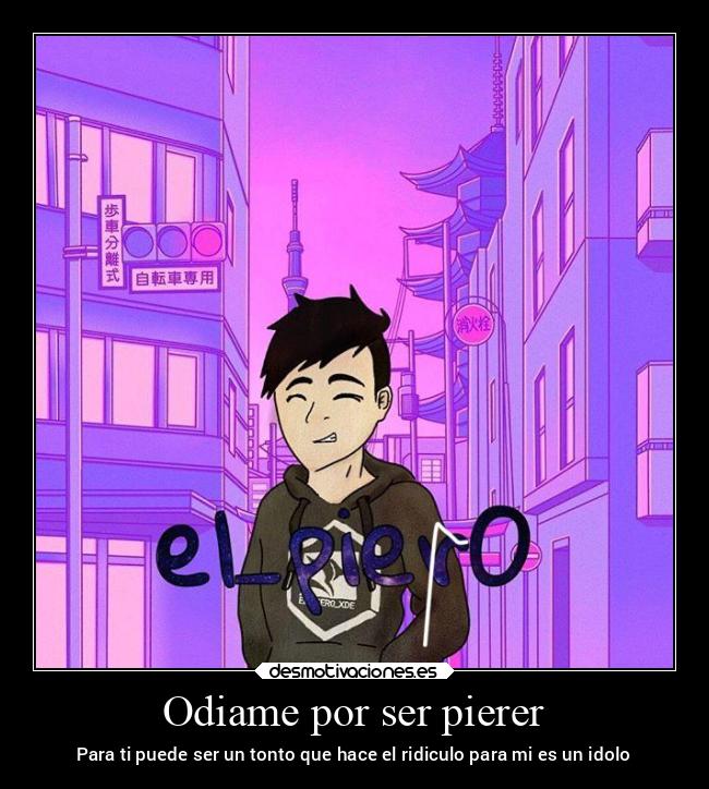 Odiame por ser pierer - Para ti puede ser un tonto que hace el ridiculo para mi es un idolo