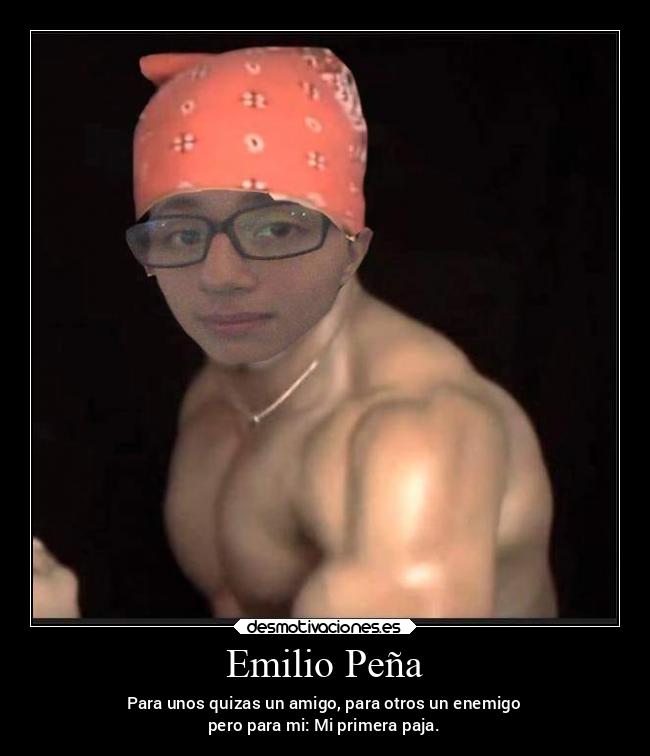 Emilio Peña - Para unos quizas un amigo, para otros un enemigo
pero para mi: Mi primera paja.