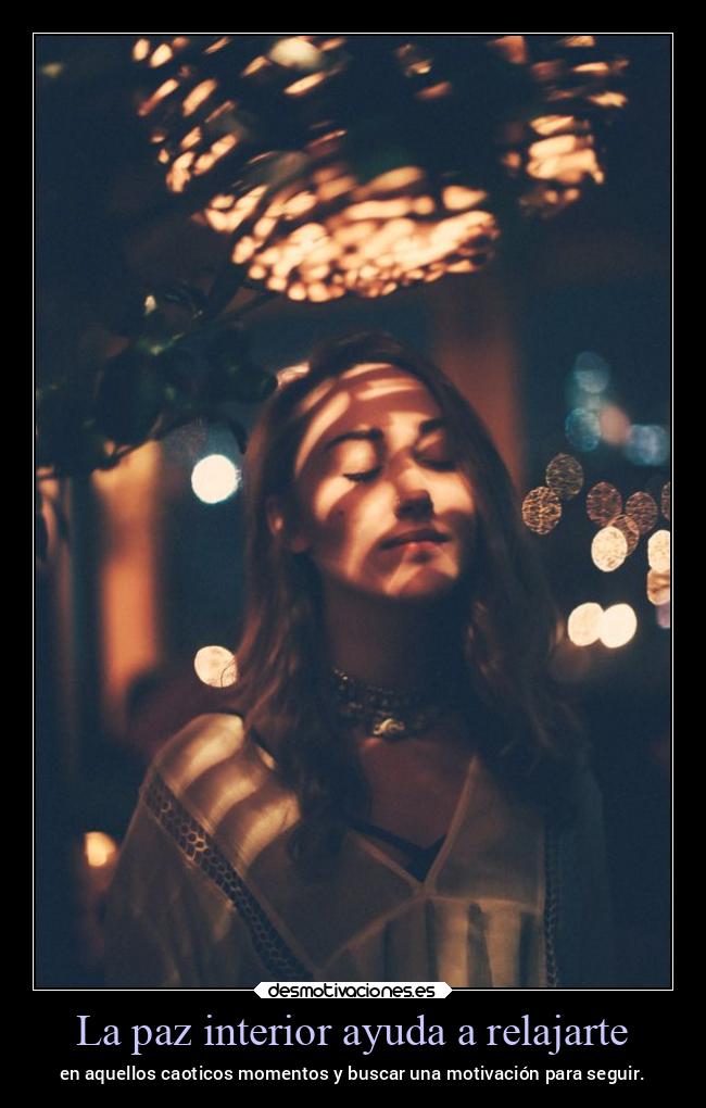 La paz interior ayuda a relajarte - en aquellos caoticos momentos y buscar una motivación para seguir.