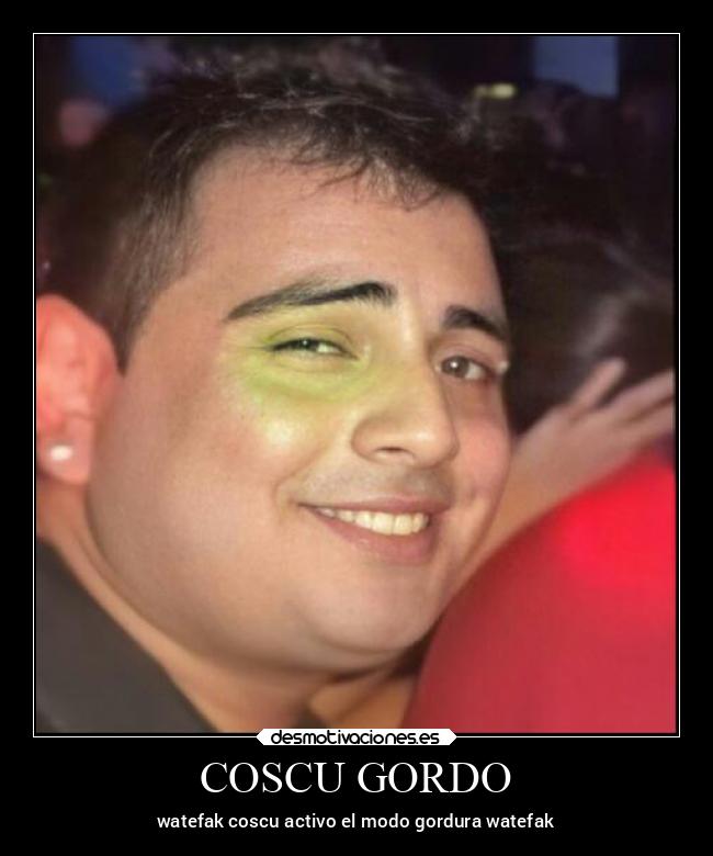 COSCU GORDO - watefak coscu activo el modo gordura watefak