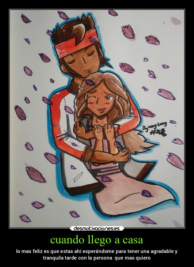 cuando llego a casa - lo mas feliz es que estas ahí esperándome para tener una agradable y
tranquila tarde con la persona que mas quiero