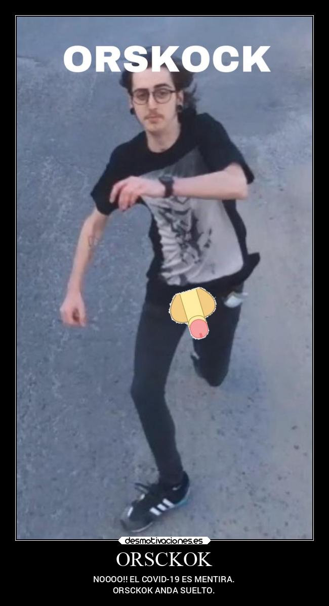 ORSCKOK - NOOOO!! EL COVID-19 ES MENTIRA.
ORSCKOK ANDA SUELTO.