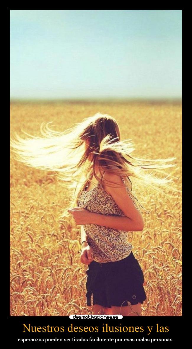 Nuestros deseos ilusiones y las - esperanzas pueden ser tiradas fácilmente por esas malas personas.