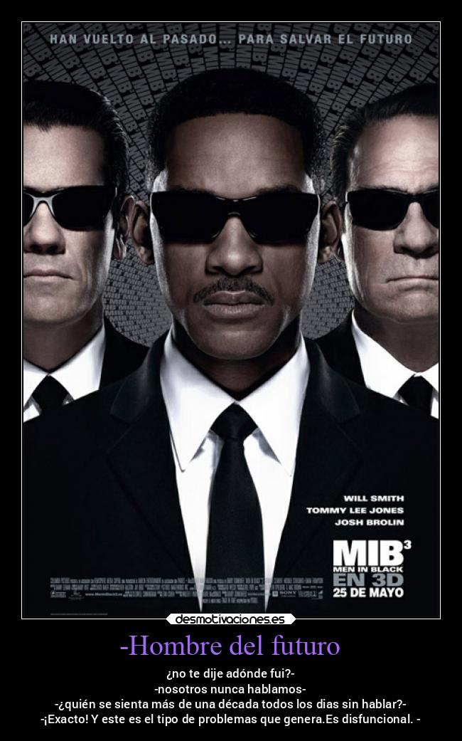 -Hombre del futuro - ¿no te dije adónde fui?-
-nosotros nunca hablamos-
-¿quién se sienta más de una década todos los dias sin hablar?-
-¡Exacto! Y este es el tipo de problemas que genera.Es disfuncional. -