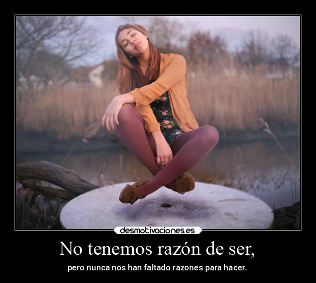 No tenemos razón de ser, - 
