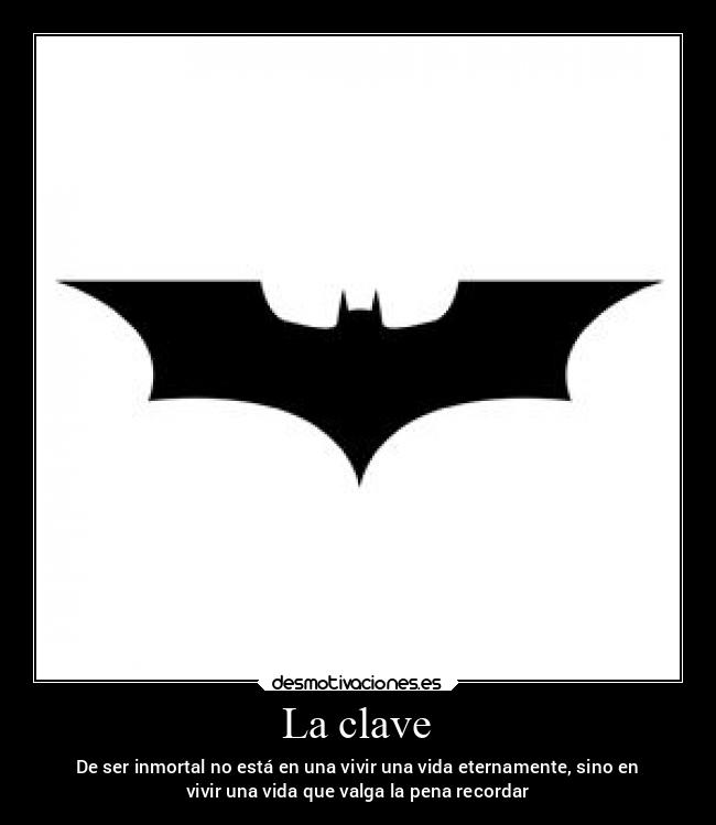 La clave - De ser inmortal no está en una vivir una vida eternamente, sino en
vivir una vida que valga la pena recordar