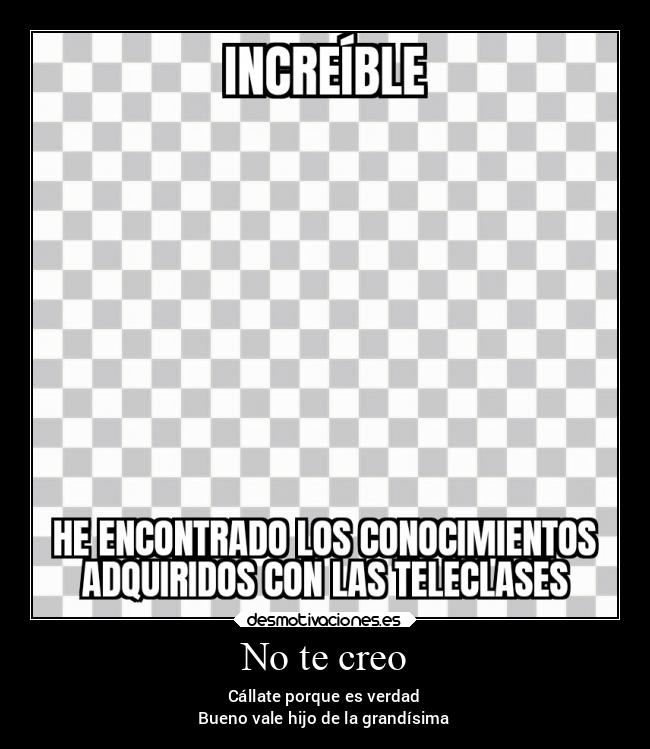 No te creo - Cállate porque es verdad
Bueno vale hijo de la grandísima